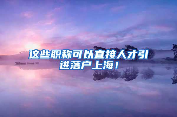 这些职称可以直接人才引进落户上海！