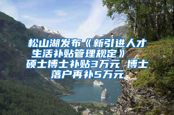 松山湖发布《新引进人才生活补贴管理规定》  硕士博士补贴3万元 博士落户再补5万元