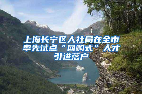 上海长宁区人社局在全市率先试点“网购式”人才引进落户