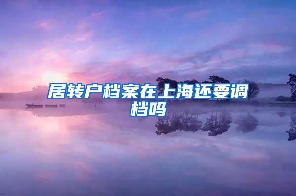 居转户档案在上海还要调档吗