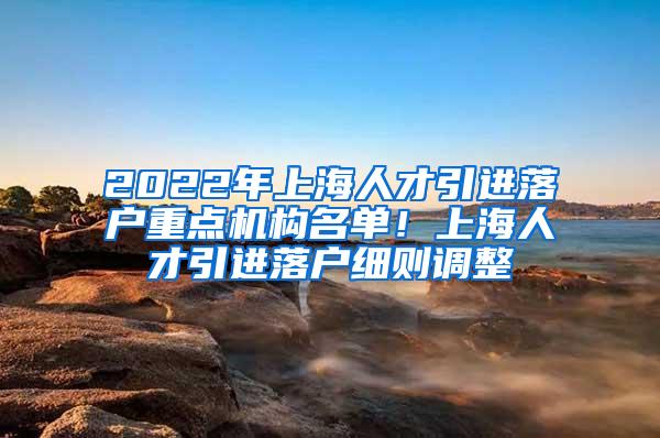 2022年上海人才引进落户重点机构名单！上海人才引进落户细则调整