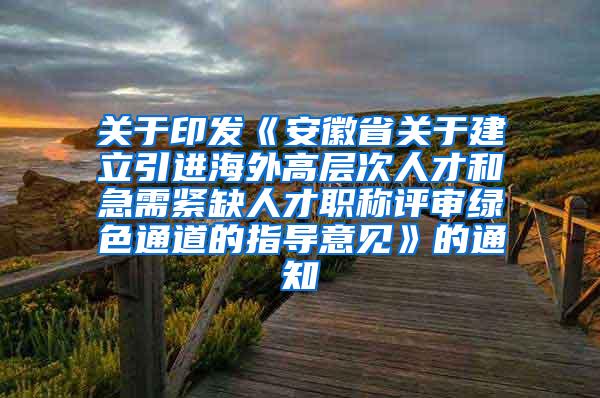 关于印发《安徽省关于建立引进海外高层次人才和急需紧缺人才职称评审绿色通道的指导意见》的通知