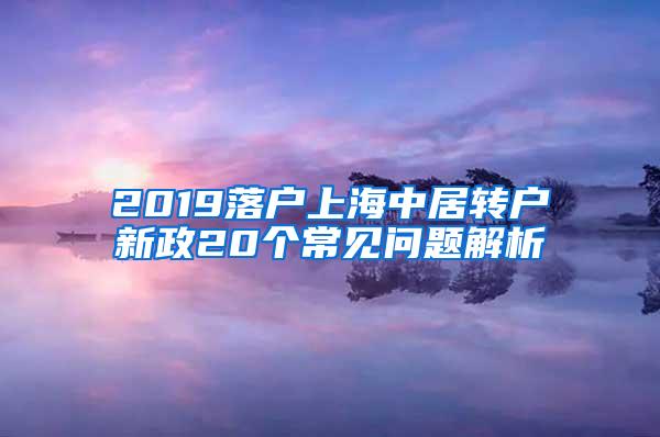 2019落户上海中居转户新政20个常见问题解析