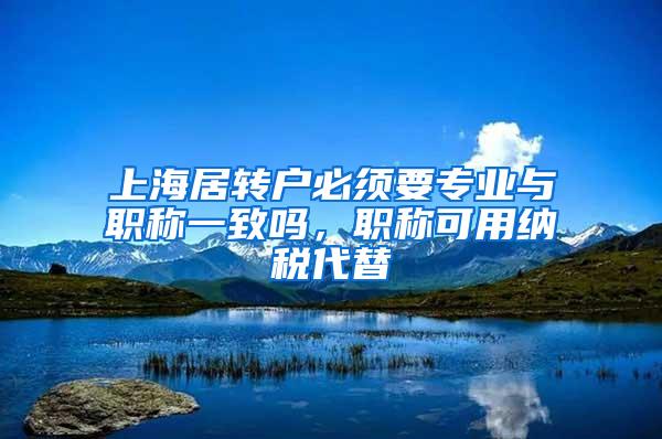 上海居转户必须要专业与职称一致吗，职称可用纳税代替