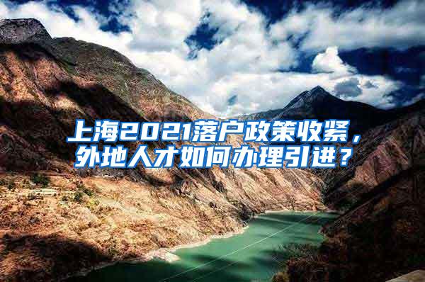 上海2021落户政策收紧，外地人才如何办理引进？