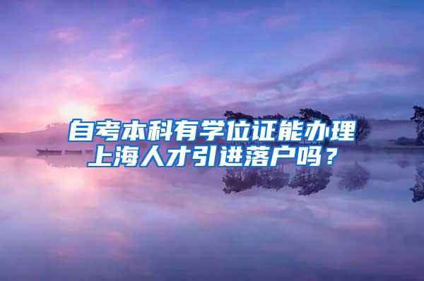 自考本科有学位证能办理上海人才引进落户吗？