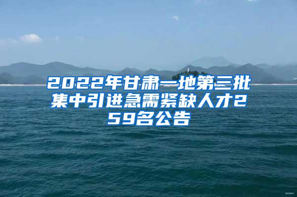 2022年甘肃一地第三批集中引进急需紧缺人才259名公告