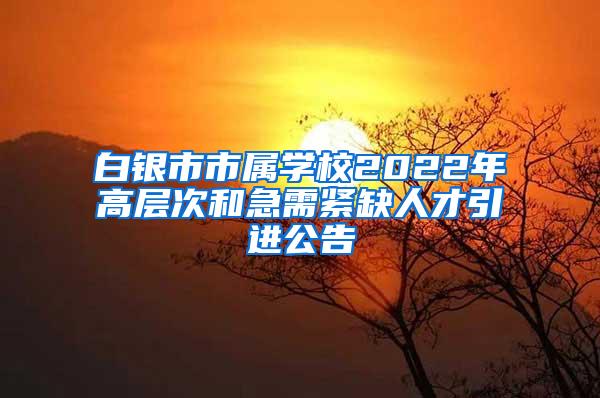 白银市市属学校2022年高层次和急需紧缺人才引进公告