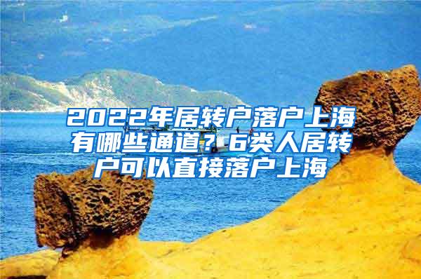 2022年居转户落户上海有哪些通道？6类人居转户可以直接落户上海