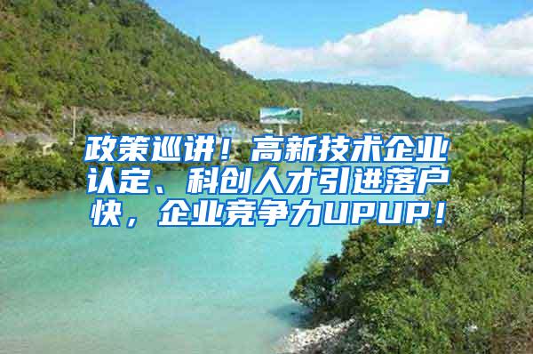 政策巡讲！高新技术企业认定、科创人才引进落户快，企业竞争力UPUP！