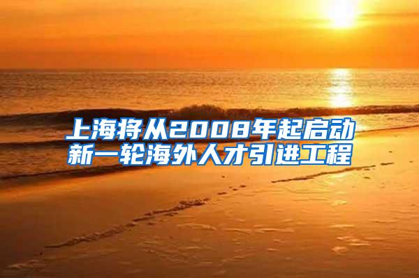 上海将从2008年起启动新一轮海外人才引进工程