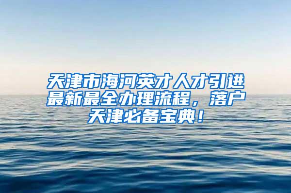 天津市海河英才人才引进最新最全办理流程，落户天津必备宝典！