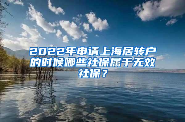 2022年申请上海居转户的时候哪些社保属于无效社保？