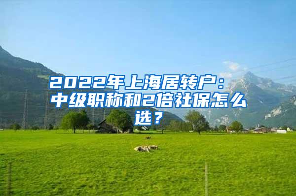 2022年上海居转户： 中级职称和2倍社保怎么选？