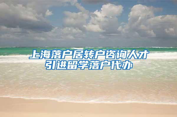 上海落户居转户咨询人才引进留学落户代办