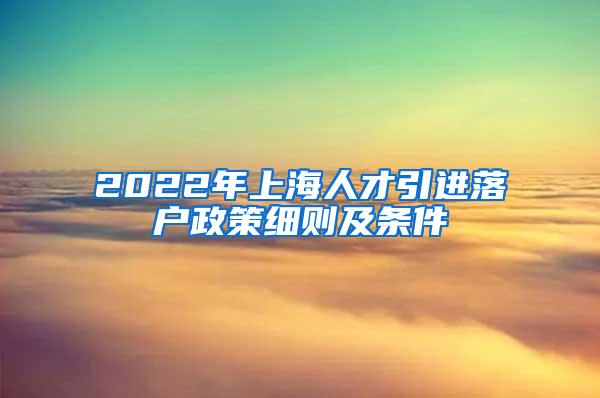 2022年上海人才引进落户政策细则及条件