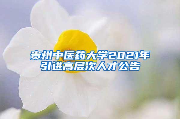 贵州中医药大学2021年引进高层次人才公告