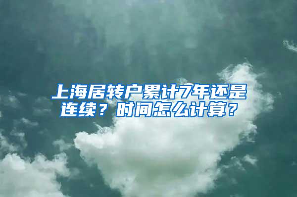 上海居转户累计7年还是连续？时间怎么计算？