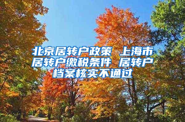北京居转户政策 上海市居转户缴税条件 居转户档案核实不通过