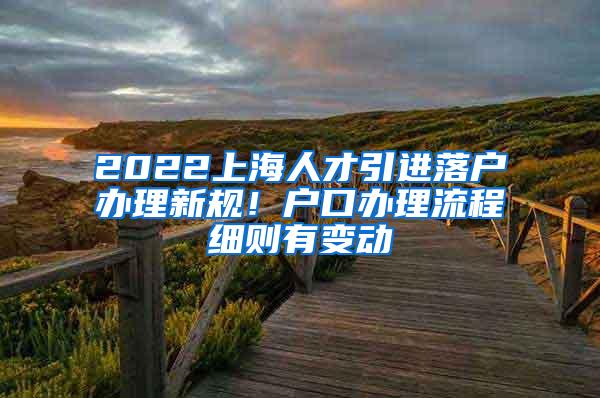 2022上海人才引进落户办理新规！户口办理流程细则有变动