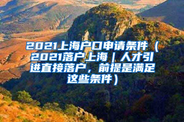 2021上海户口申请条件（2021落户上海｜人才引进直接落户，前提是满足这些条件）