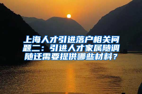 上海人才引进落户相关问题二：引进人才家属随调随迁需要提供哪些材料？