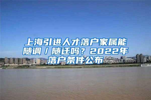 上海引进人才落户家属能随调／随迁吗？2022年落户条件公布