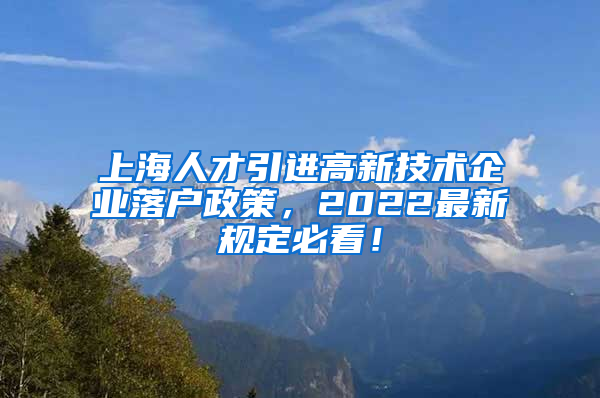 上海人才引进高新技术企业落户政策，2022最新规定必看！