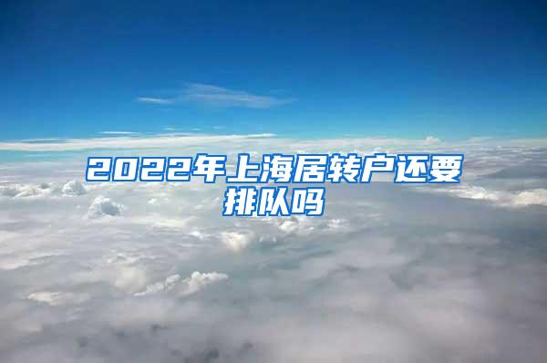 2022年上海居转户还要排队吗