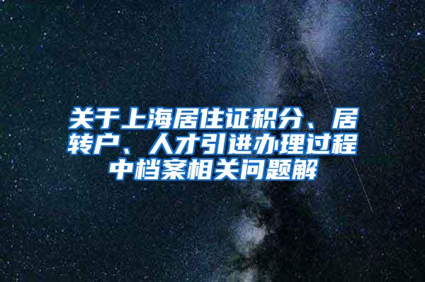 关于上海居住证积分、居转户、人才引进办理过程中档案相关问题解