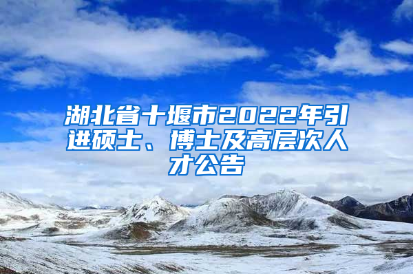 湖北省十堰市2022年引进硕士、博士及高层次人才公告