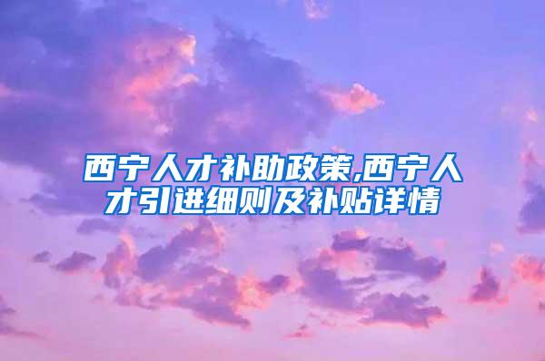 西宁人才补助政策,西宁人才引进细则及补贴详情