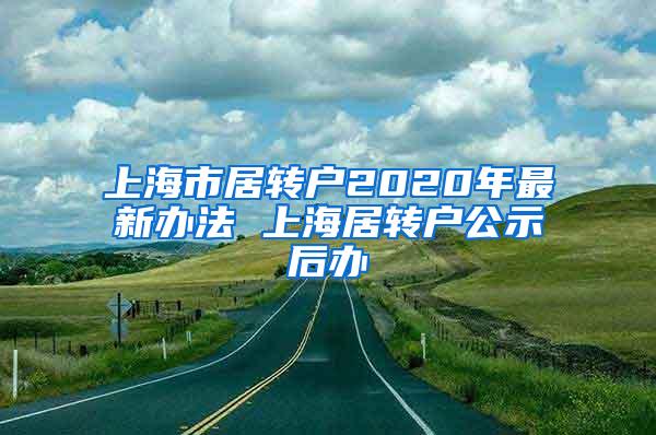 上海市居转户2020年最新办法 上海居转户公示后办