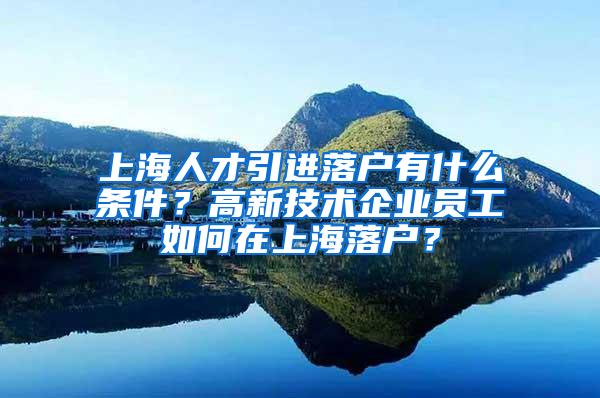 上海人才引进落户有什么条件？高新技术企业员工如何在上海落户？