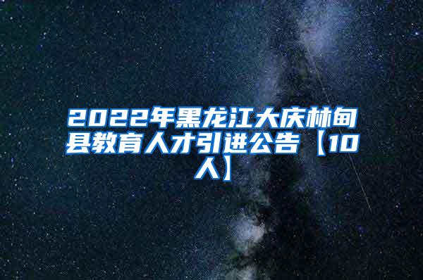 2022年黑龙江大庆林甸县教育人才引进公告【10人】