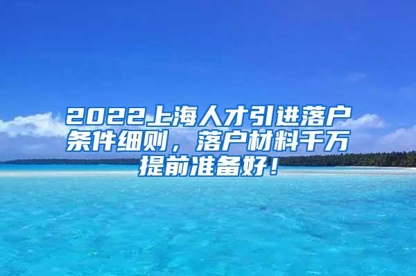 2022上海人才引进落户条件细则，落户材料千万提前准备好！