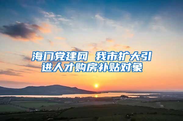 海门党建网 我市扩大引进人才购房补贴对象