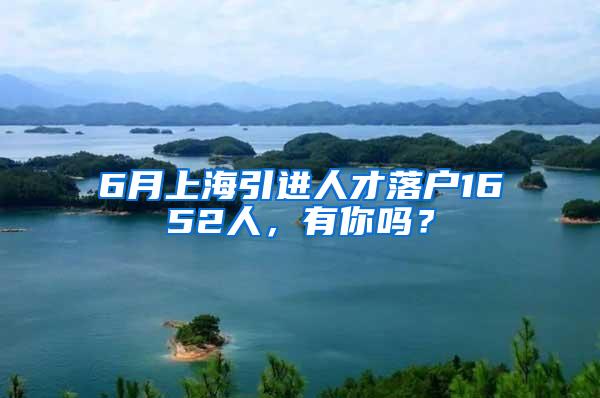 6月上海引进人才落户1652人，有你吗？