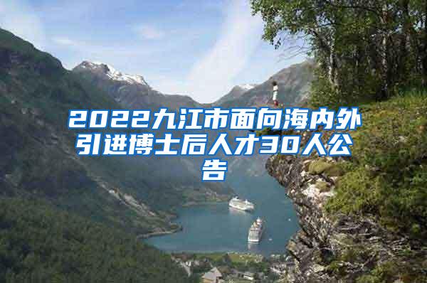 2022九江市面向海内外引进博士后人才30人公告