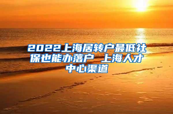2022上海居转户最低社保也能办落户 上海人才中心渠道