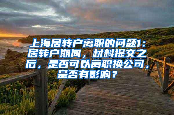 上海居转户离职的问题1：居转户期间，材料提交之后，是否可以离职换公司，是否有影响？