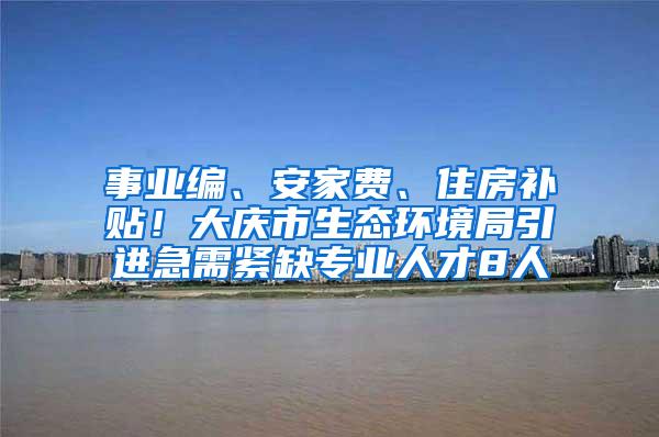 事业编、安家费、住房补贴！大庆市生态环境局引进急需紧缺专业人才8人