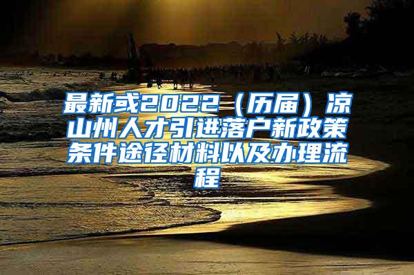 最新或2022（历届）凉山州人才引进落户新政策条件途径材料以及办理流程