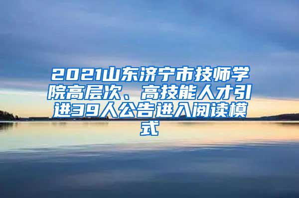 2021山东济宁市技师学院高层次、高技能人才引进39人公告进入阅读模式