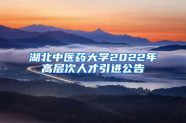 湖北中医药大学2022年高层次人才引进公告