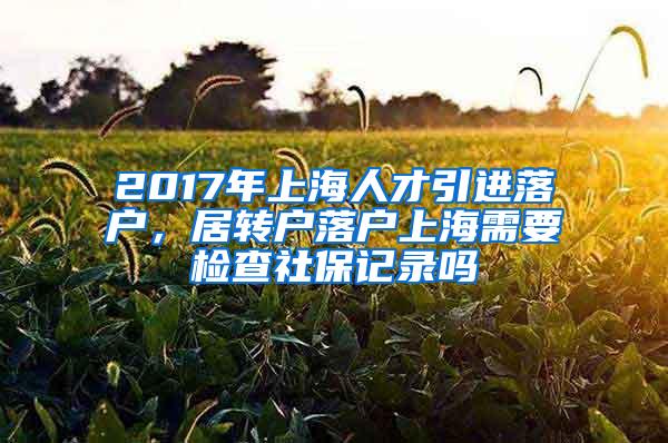 2017年上海人才引进落户，居转户落户上海需要检查社保记录吗