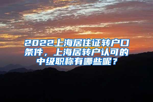2022上海居住证转户口条件，上海居转户认可的中级职称有哪些呢？