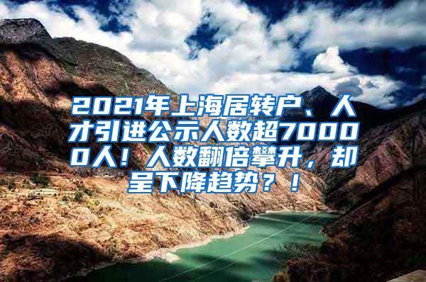 2021年上海居转户、人才引进公示人数超70000人！人数翻倍攀升，却呈下降趋势？！