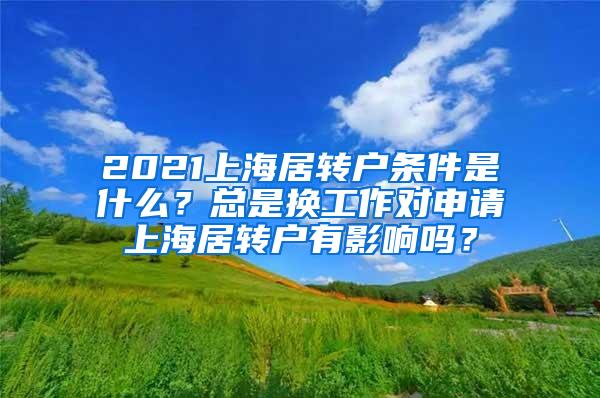 2021上海居转户条件是什么？总是换工作对申请上海居转户有影响吗？