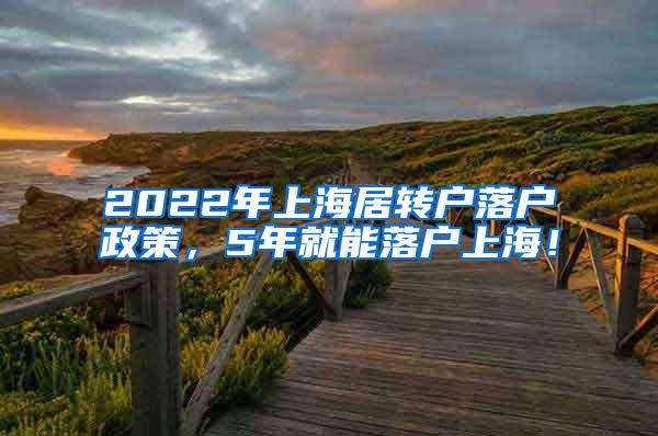 2022年上海居转户落户政策，5年就能落户上海！